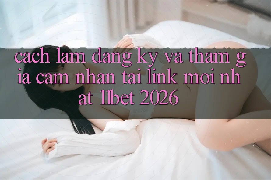 Cách làm Đăng Ký Và Tham Gia Cảm nhận Tại Link Mới nhất 11bet 2026