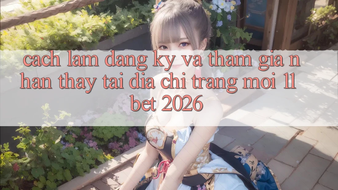 Cách làm Đăng Ký Và Tham Gia Nhận thấy Tại Địa chỉ trang Mới 11bet 2026