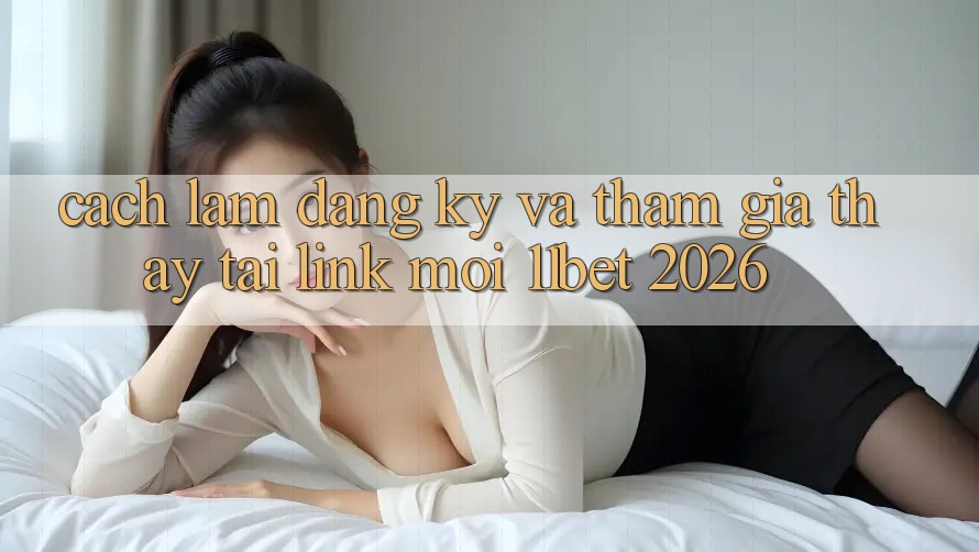 Cách làm Đăng Ký Và Tham Gia Thấy Tại Link Mới 11bet 2026
