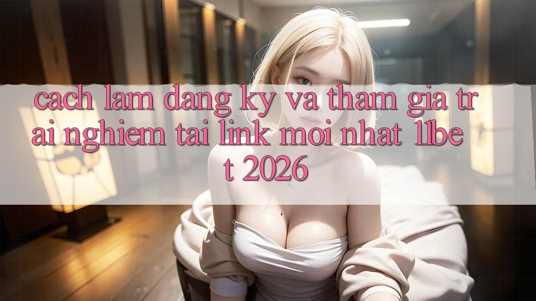 Cách làm Đăng Ký Và Tham Gia Trải Nghiệm Tại Link Mới nhất 11bet 2026