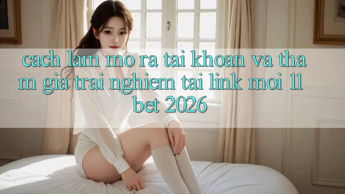Cách làm Mở ra tài khoản Và Tham Gia Trải Nghiệm Tại Link Mới 11bet 2026
