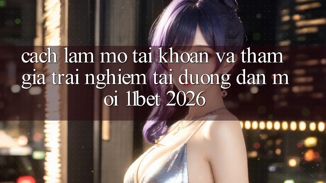 Cách làm Mở tài khoản Và Tham Gia Trải Nghiệm Tại Đường dẫn Mới 11bet 2026