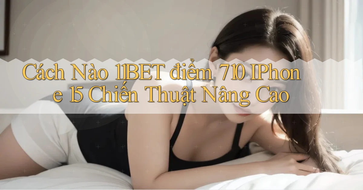 Cách nào 11bet điểm 710 iPhone 15 chiến thuật nâng cao