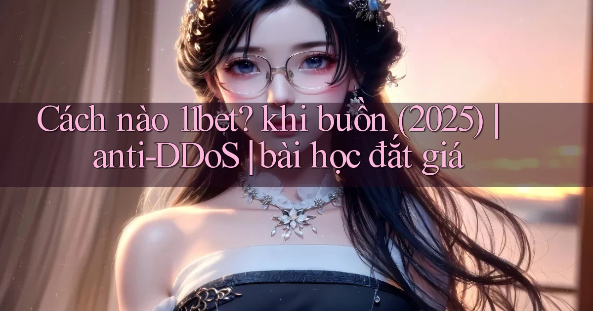 Cách nào 11bet khi buồn (2025) anti DDoS bài học đắt giá