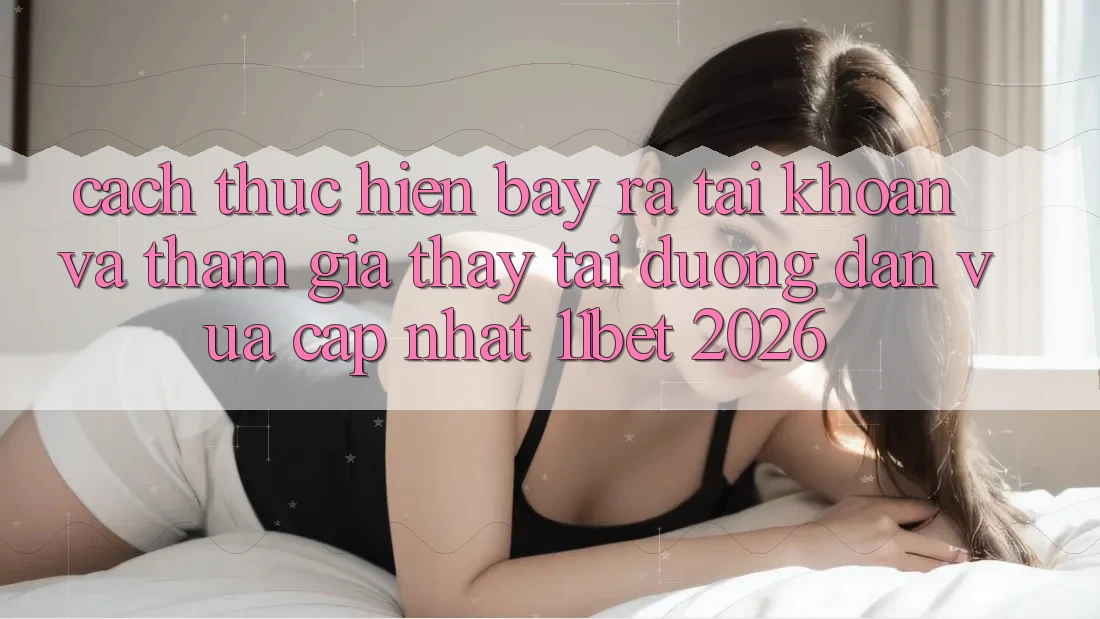 Cách thực hiện Bày ra tài khoản Và Tham Gia Thấy Tại Đường dẫn Vừa cập nhật 11bet 2026