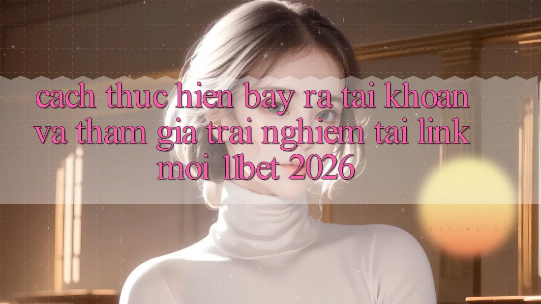 Cách thực hiện Bày ra tài khoản Và Tham Gia Trải Nghiệm Tại Link Mới 11bet 2026