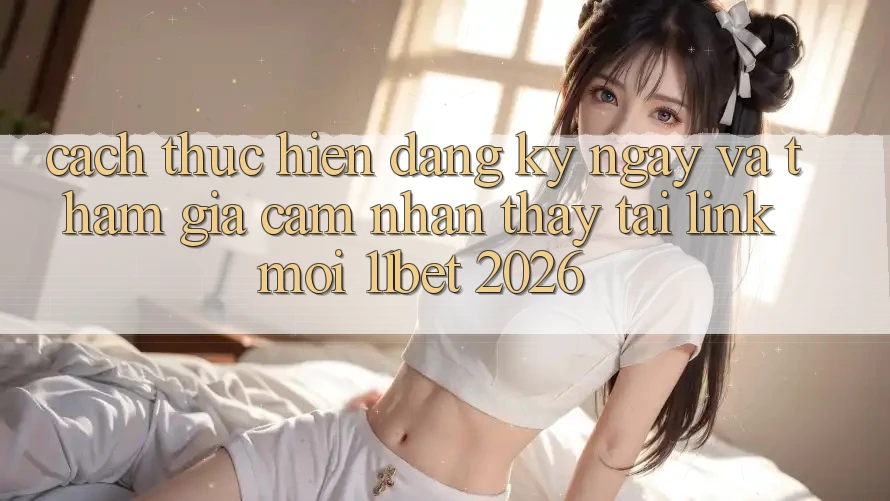 Cách thực hiện Đăng ký ngay Và Tham Gia Cảm nhận thấy Tại Link Mới 11bet 2026