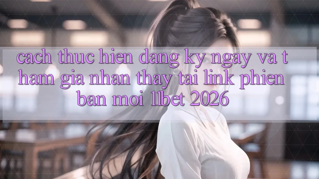 Cách thực hiện Đăng ký ngay Và Tham Gia Nhận thấy Tại Link Phiên bản mới 11bet 2026 Cách thực hiện Đăng ký ngay Và Tham Gia Nhận thấy Tại Link Phiên bản mới 11bet 2026