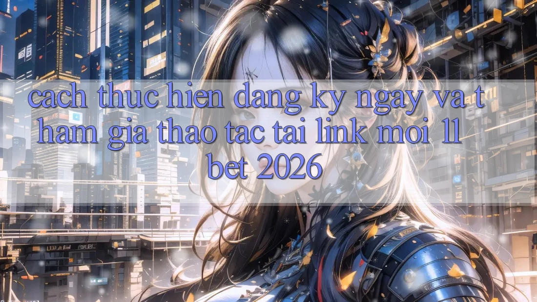Cách thực hiện Đăng ký ngay Và Tham Gia Thao tác Tại Link Mới 11bet 2026