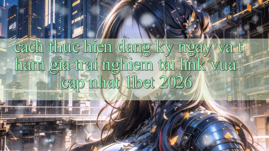 Cách thực hiện Đăng ký ngay Và Tham Gia Trải nghiệm Tại Link Vừa cập nhật 11bet 2026