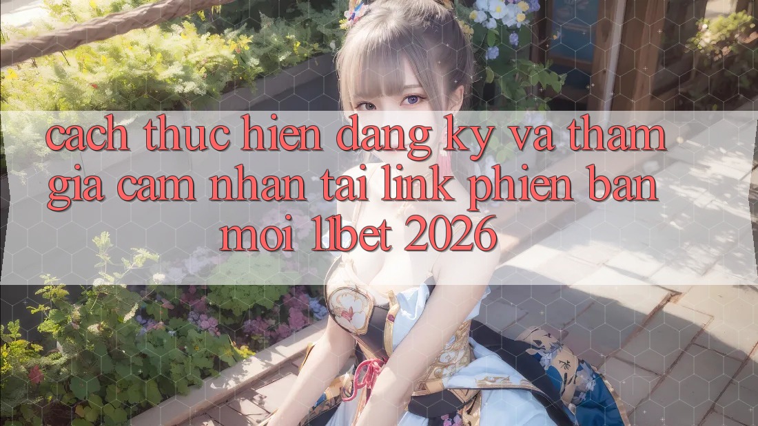 Cách thực hiện Đăng Ký Và Tham Gia Cảm nhận Tại Link Phiên bản mới 11bet 2026
