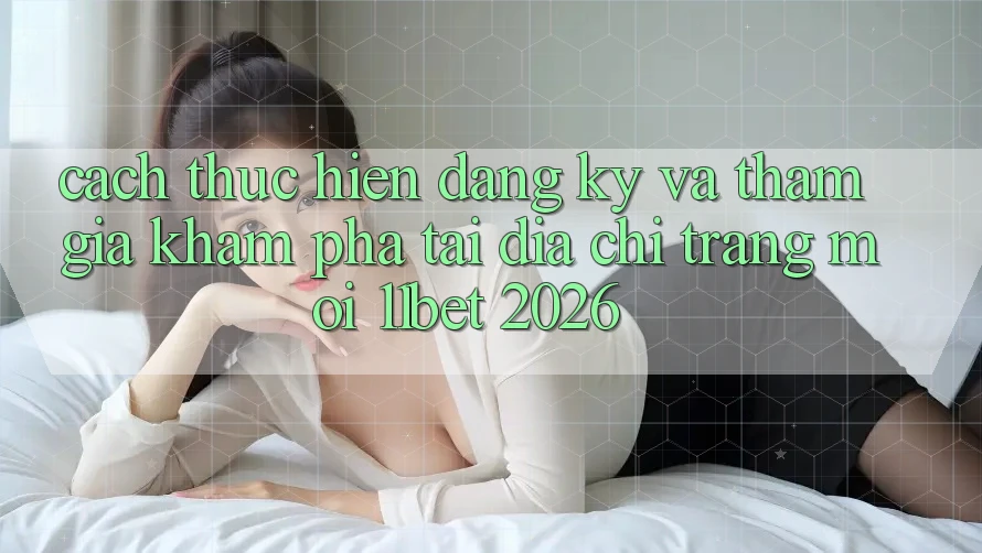 Cách thực hiện Đăng Ký Và Tham Gia Khám phá Tại Địa chỉ trang Mới 11bet 2026