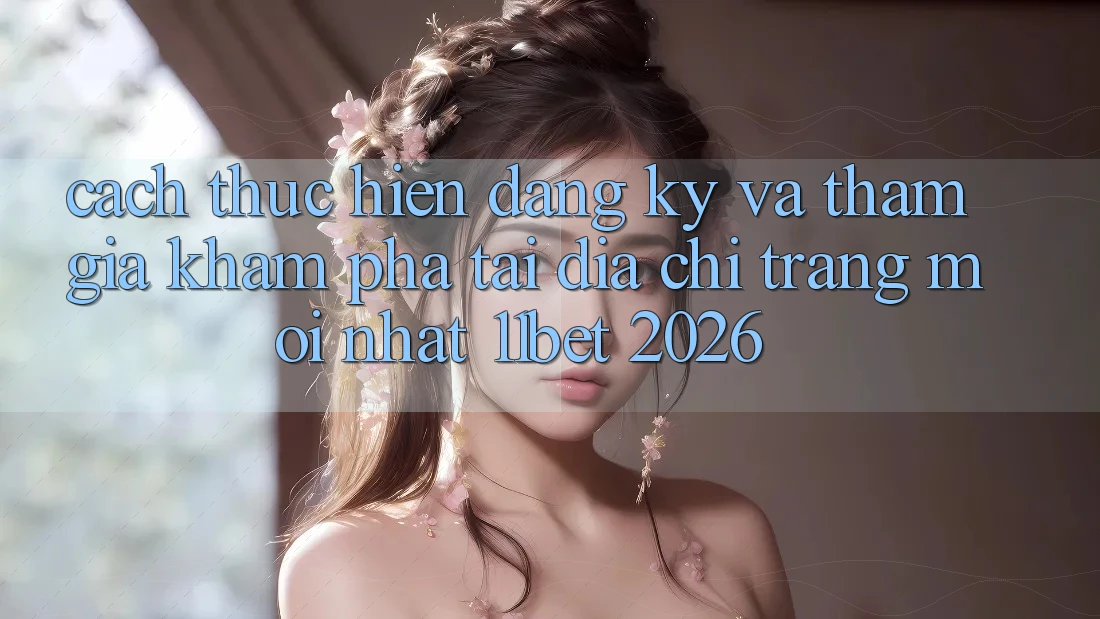 Cách thực hiện Đăng Ký Và Tham Gia Khám phá Tại Địa chỉ trang Mới nhất 11bet 2026