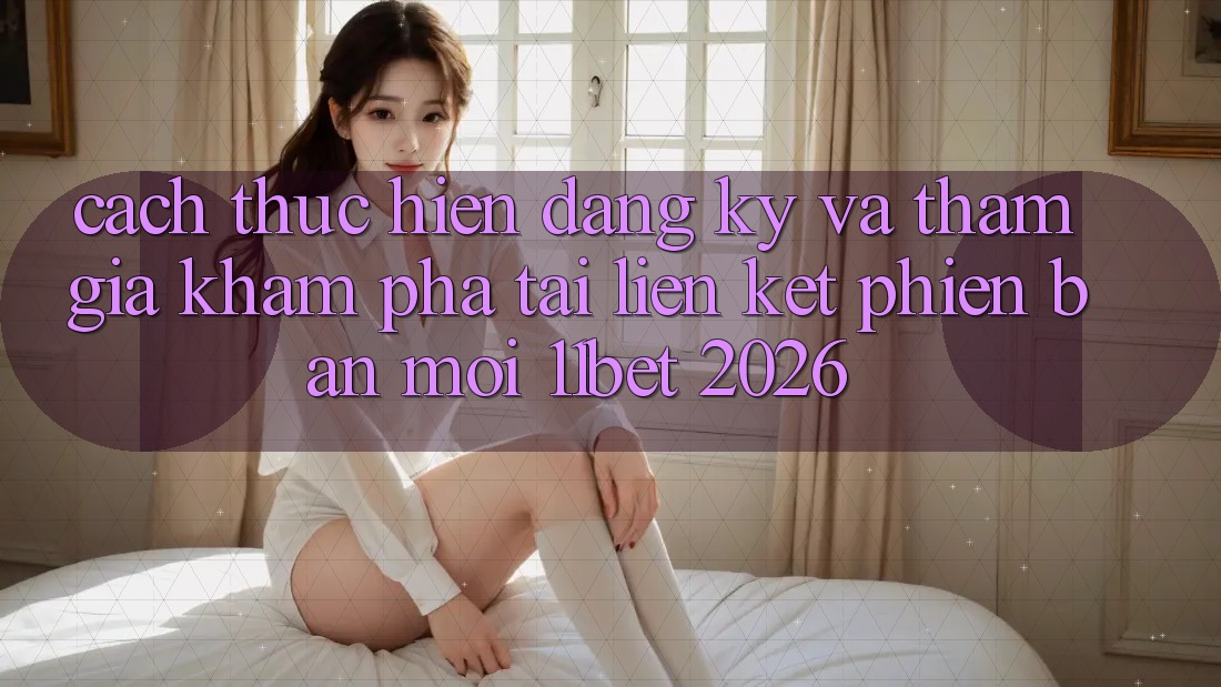 Cách thực hiện Đăng Ký Và Tham Gia Khám phá Tại Liên kết Phiên bản mới 11bet 2026