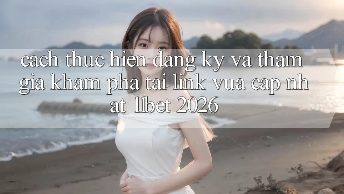 Cách thực hiện Đăng Ký Và Tham Gia Khám phá Tại Link Vừa cập nhật 11bet 2026