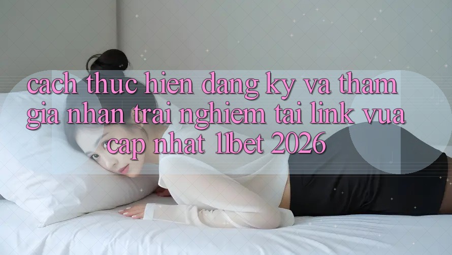 Cách thực hiện Đăng Ký Và Tham Gia Nhận trải nghiệm Tại Link Vừa cập nhật 11bet 2026