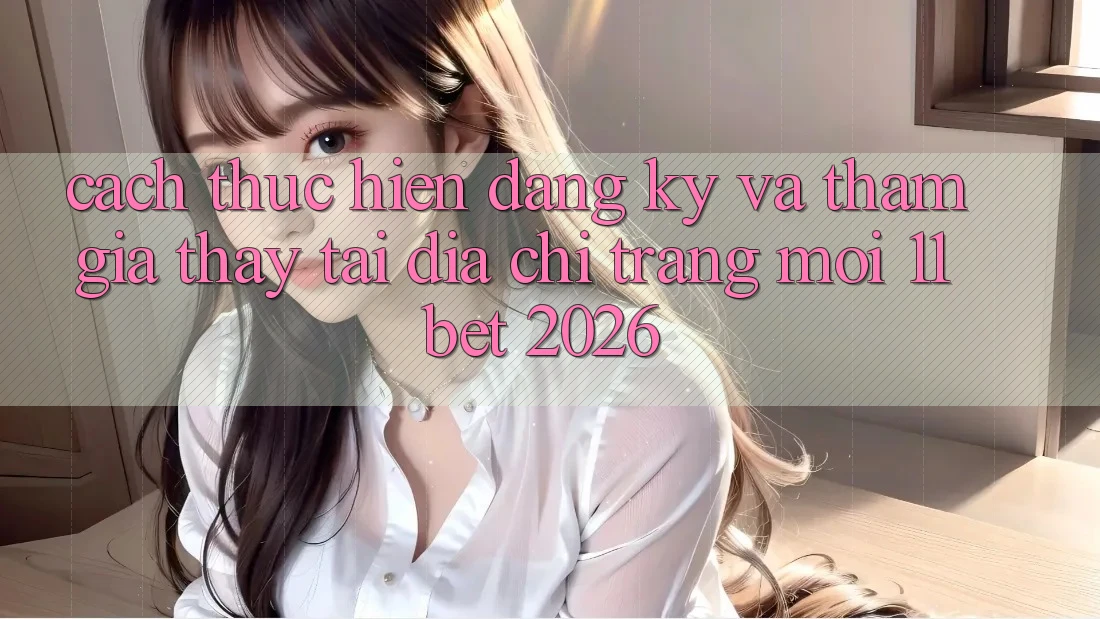 Cách thực hiện Đăng Ký Và Tham Gia Thấy Tại Địa chỉ trang Mới 11bet 2026 Cách thực hiện Đăng Ký Và Tham Gia Thấy Tại Địa chỉ trang Mới 11bet 2026