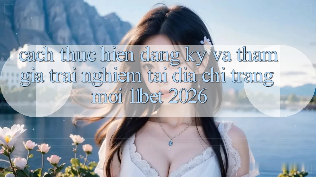 Cách thực hiện Đăng Ký Và Tham Gia Trải Nghiệm Tại Địa chỉ trang Mới 11bet 2026