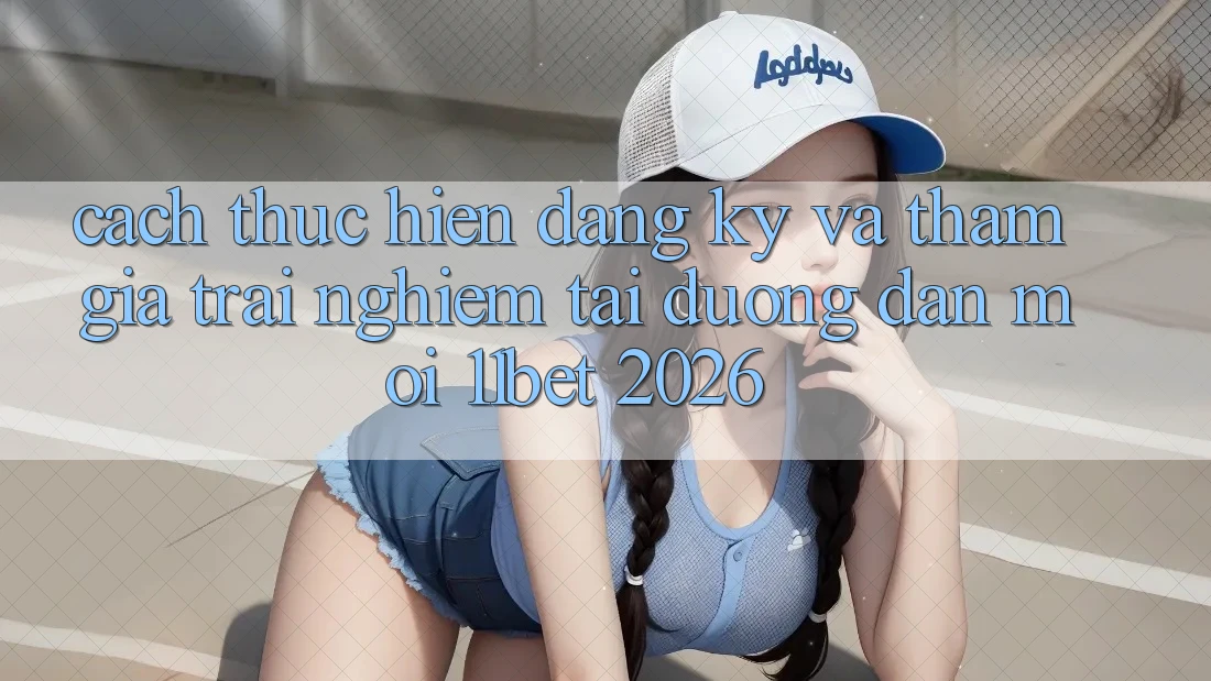 Cách thực hiện Đăng Ký Và Tham Gia Trải Nghiệm Tại Đường dẫn Mới 11bet 2026