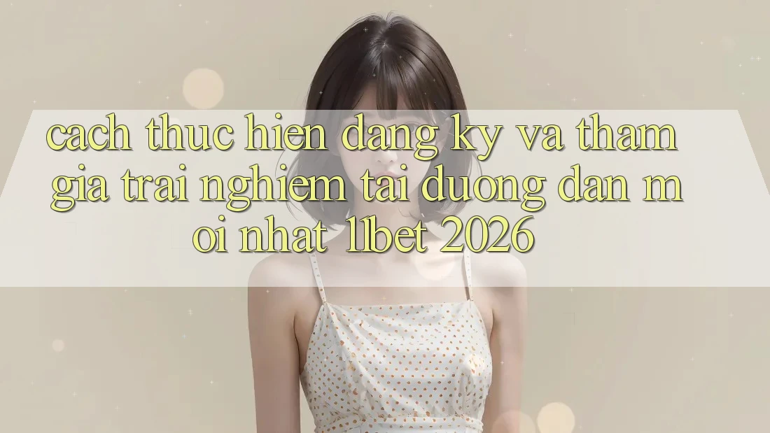 Cách thực hiện Đăng Ký Và Tham Gia Trải Nghiệm Tại Đường dẫn Mới nhất 11bet 2026