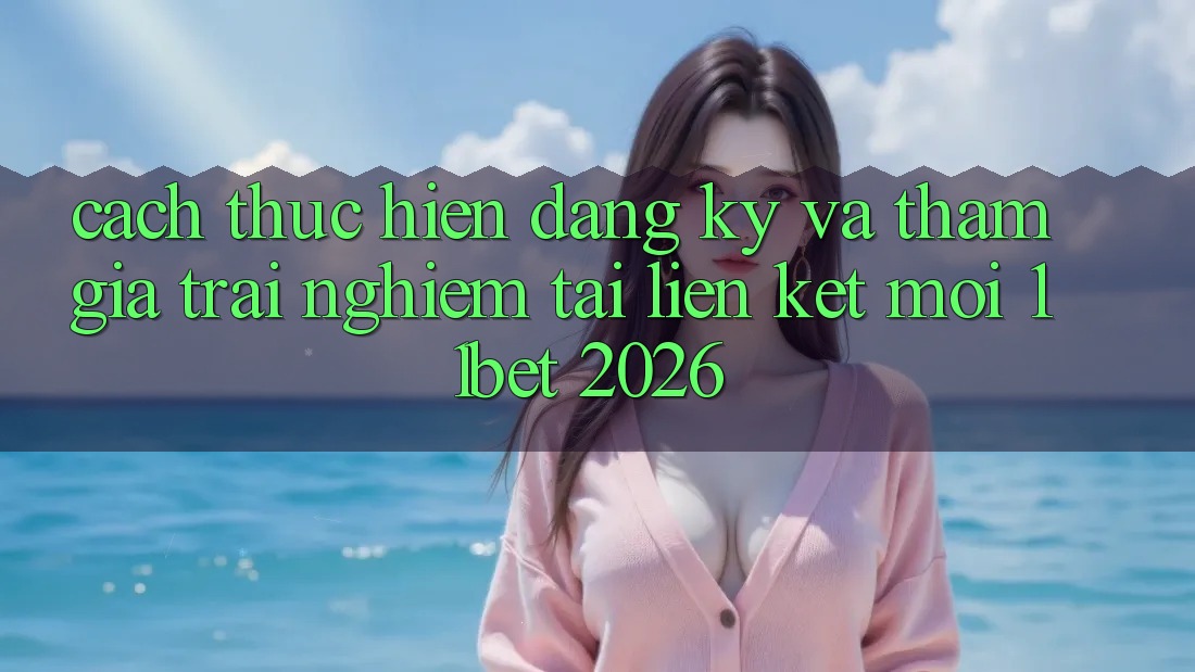 Cách thực hiện Đăng Ký Và Tham Gia Trải Nghiệm Tại Liên kết Mới 11bet 2026 Cách thực hiện Đăng Ký Và Tham Gia Trải Nghiệm Tại Liên kết Mới 11bet 2026