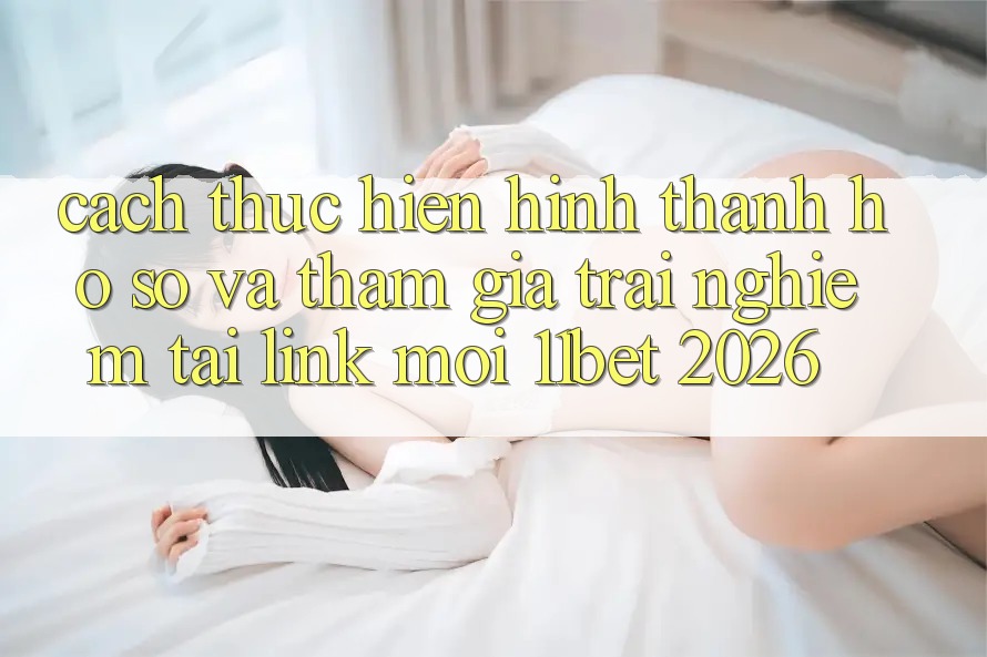Cách thực hiện Hình thành hồ sơ Và Tham Gia Trải Nghiệm Tại Link Mới 11bet 2026