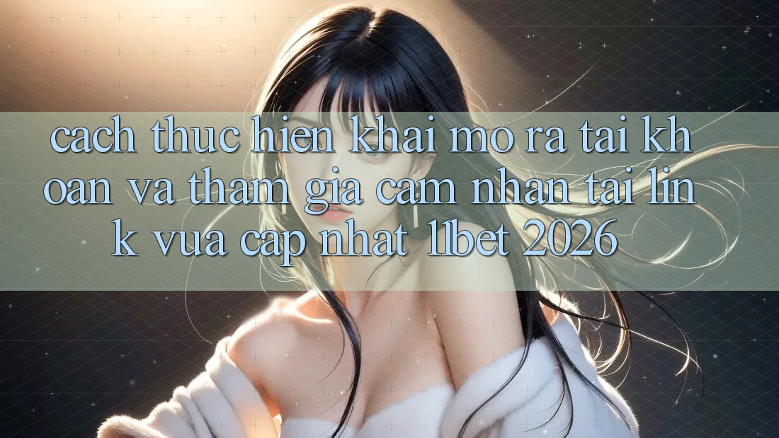 Cách thực hiện Khai mở ra tài khoản Và Tham Gia Cảm nhận Tại Link Vừa cập nhật 11bet 2026