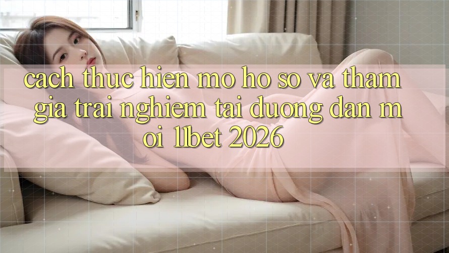 Cách thực hiện Mở hồ sơ Và Tham Gia Trải Nghiệm Tại Đường dẫn Mới 11bet 2026