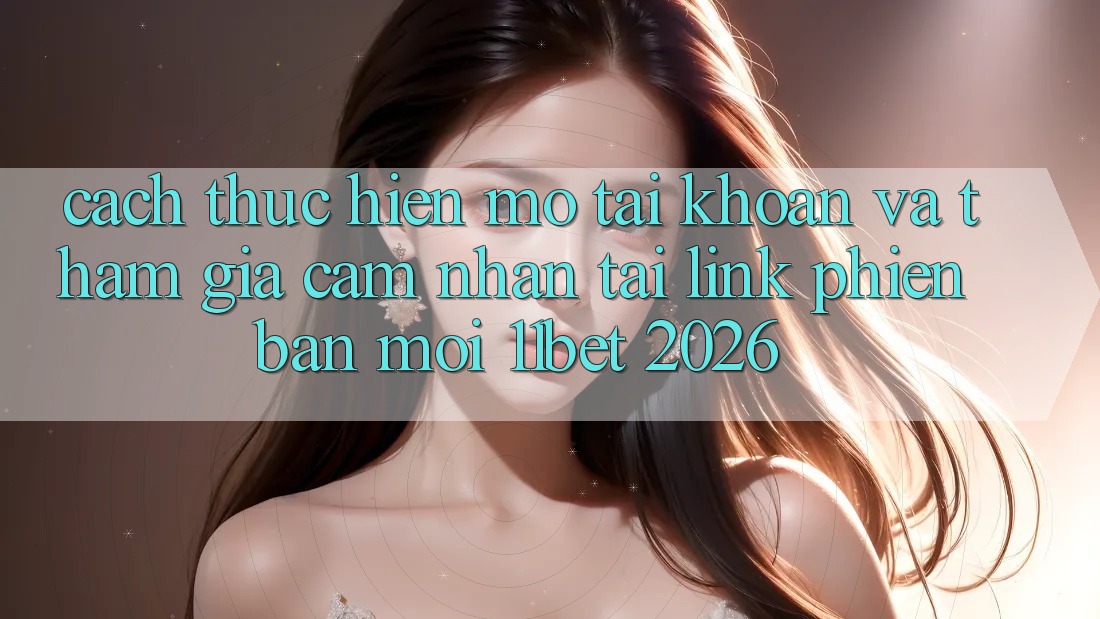 Cách thực hiện Mở tài khoản Và Tham Gia Cảm nhận Tại Link Phiên bản mới 11bet 2026