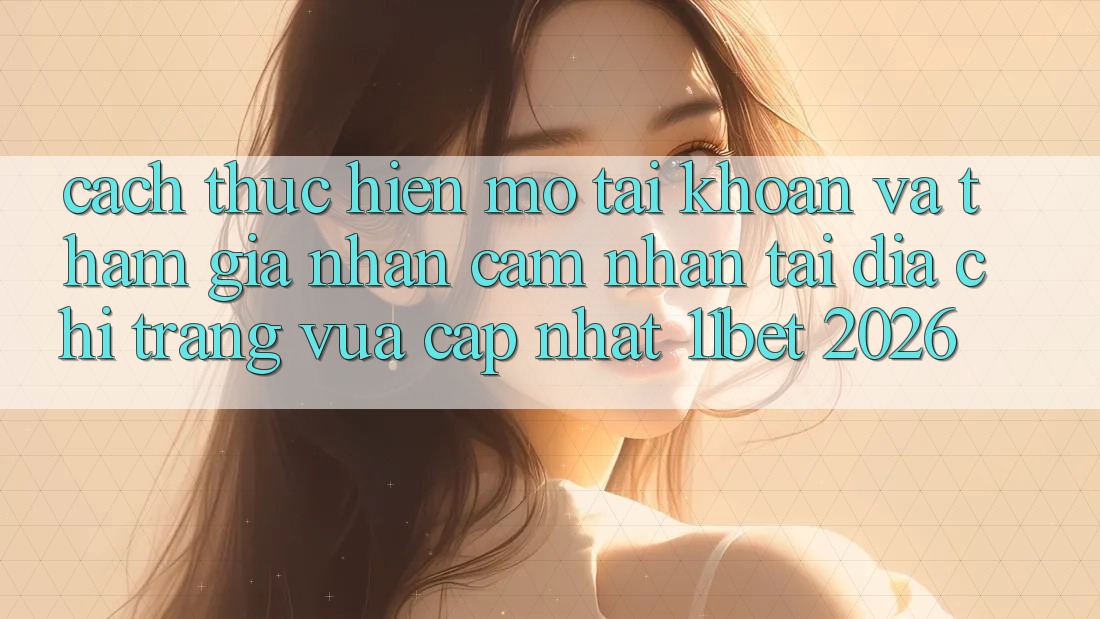 Cách thực hiện Mở tài khoản Và Tham Gia Nhận cảm nhận Tại Địa chỉ trang Vừa cập nhật 11bet 2026