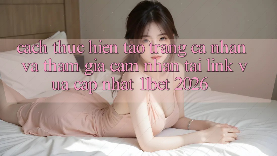 Cách thực hiện Tạo trang cá nhân Và Tham Gia Cảm nhận Tại Link Vừa cập nhật 11bet 2026