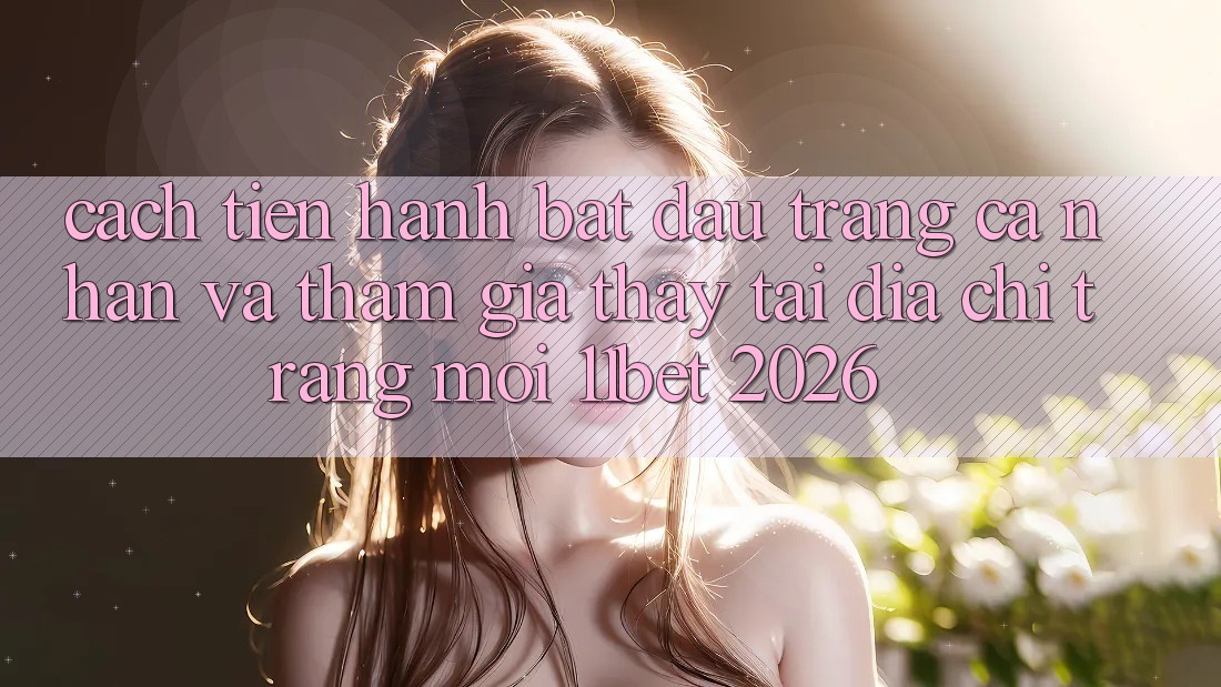 Cách tiến hành Bắt đầu trang cá nhân Và Tham Gia Thấy Tại Địa chỉ trang Mới 11bet 2026 Cách tiến hành Bắt đầu trang cá nhân Và Tham Gia Thấy Tại Địa chỉ trang Mới 11bet 2026