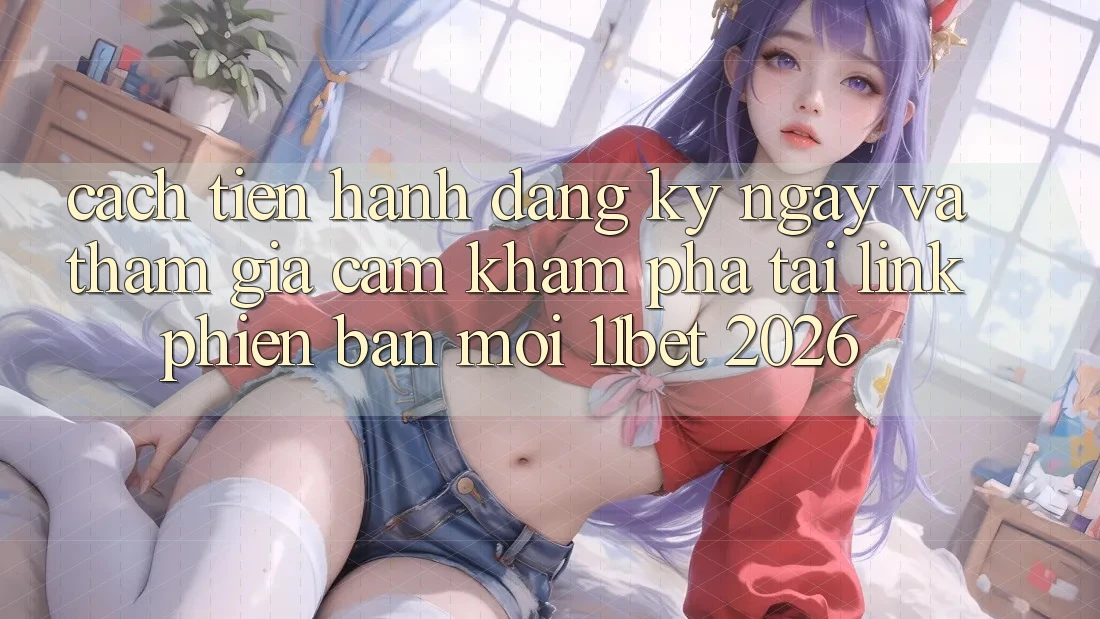 Cách tiến hành Đăng ký ngay Và Tham Gia Cảm khám phá Tại Link Phiên bản mới 11bet 2026