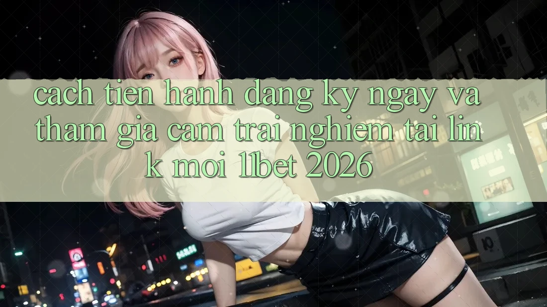 Cách tiến hành Đăng ký ngay Và Tham Gia Cảm trải nghiệm Tại Link Mới 11bet 2026