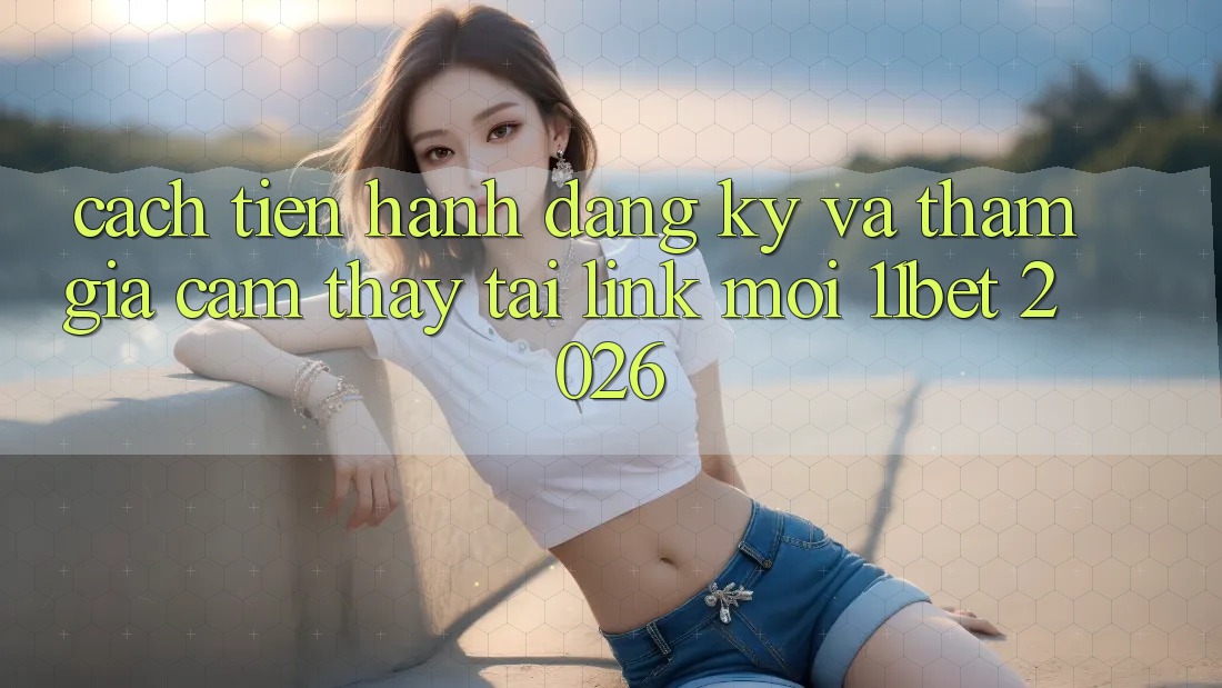 Cách tiến hành Đăng Ký Và Tham Gia Cảm thấy Tại Link Mới 11bet 2026 Cách tiến hành Đăng Ký Và Tham Gia Cảm thấy Tại Link Mới 11bet 2026