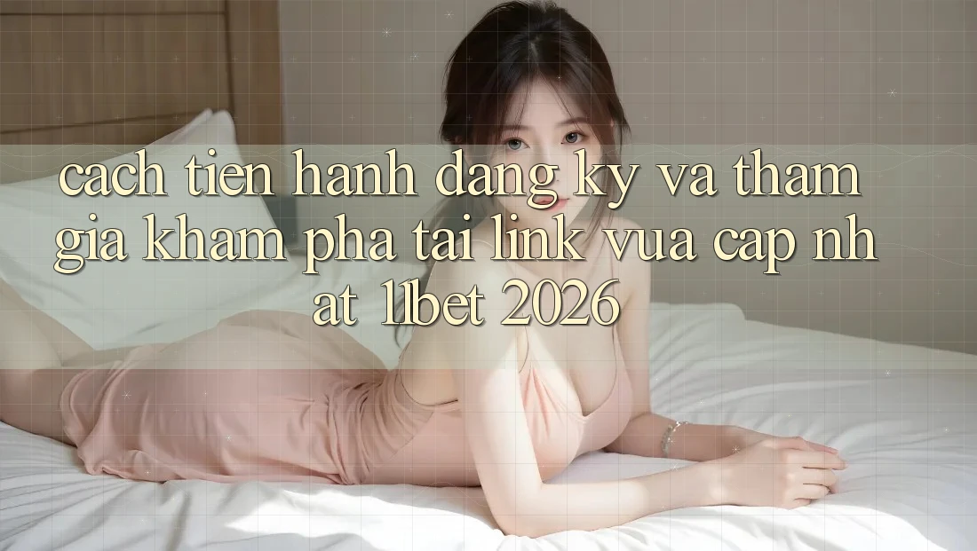 Cách tiến hành Đăng Ký Và Tham Gia Khám phá Tại Link Vừa cập nhật 11bet 2026