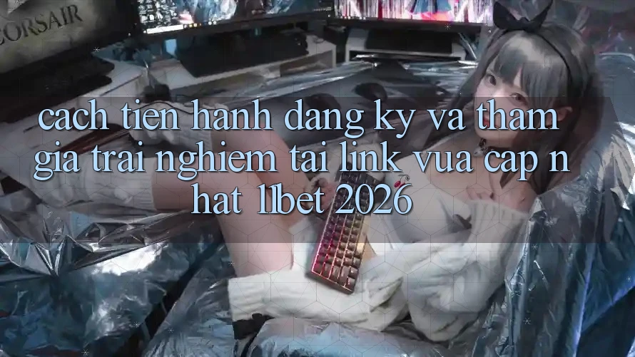 Cách tiến hành Đăng Ký Và Tham Gia Trải Nghiệm Tại Link Vừa cập nhật 11bet 2026