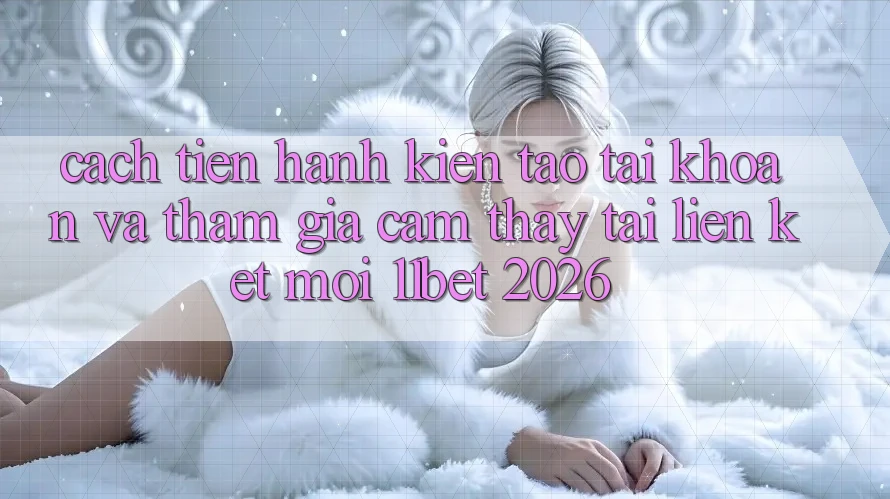 Cách tiến hành Kiến tạo tài khoản Và Tham Gia Cảm thấy Tại Liên kết Mới 11bet 2026