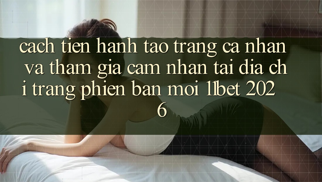 Cách tiến hành Tạo trang cá nhân Và Tham Gia Cảm nhận Tại Địa chỉ trang Phiên bản mới 11bet 2026 Cách tiến hành Tạo trang cá nhân Và Tham Gia Cảm nhận Tại Địa chỉ trang Phiên bản mới 11bet 2026
