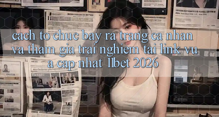 Cách tổ chức Bày ra trang cá nhân Và Tham Gia Trải Nghiệm Tại Link Vừa cập nhật 11bet 2026