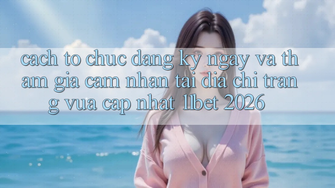 Cách tổ chức Đăng ký ngay Và Tham Gia Cảm nhận Tại Địa chỉ trang Vừa cập nhật 11bet 2026 Cách tổ chức Đăng ký ngay Và Tham Gia Cảm nhận Tại Địa chỉ trang Vừa cập nhật 11bet 2026