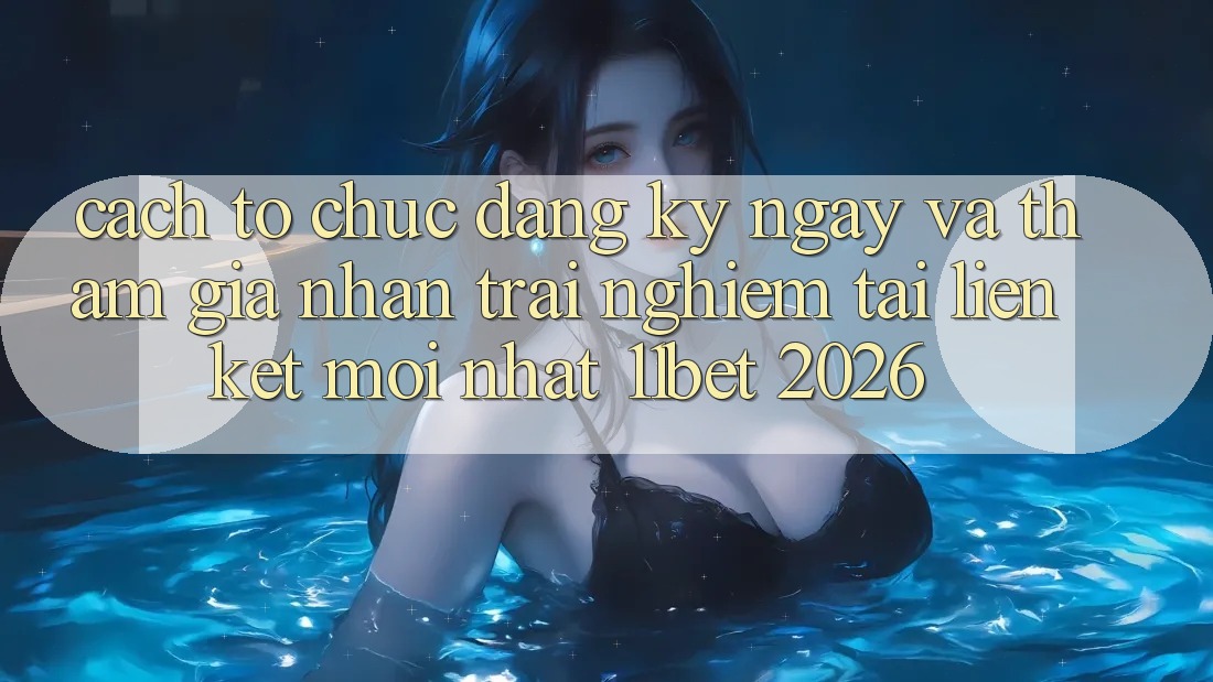 Cách tổ chức Đăng ký ngay Và Tham Gia Nhận trải nghiệm Tại Liên kết Mới nhất 11bet 2026 Cách tổ chức Đăng ký ngay Và Tham Gia Nhận trải nghiệm Tại Liên kết Mới nhất 11bet 2026