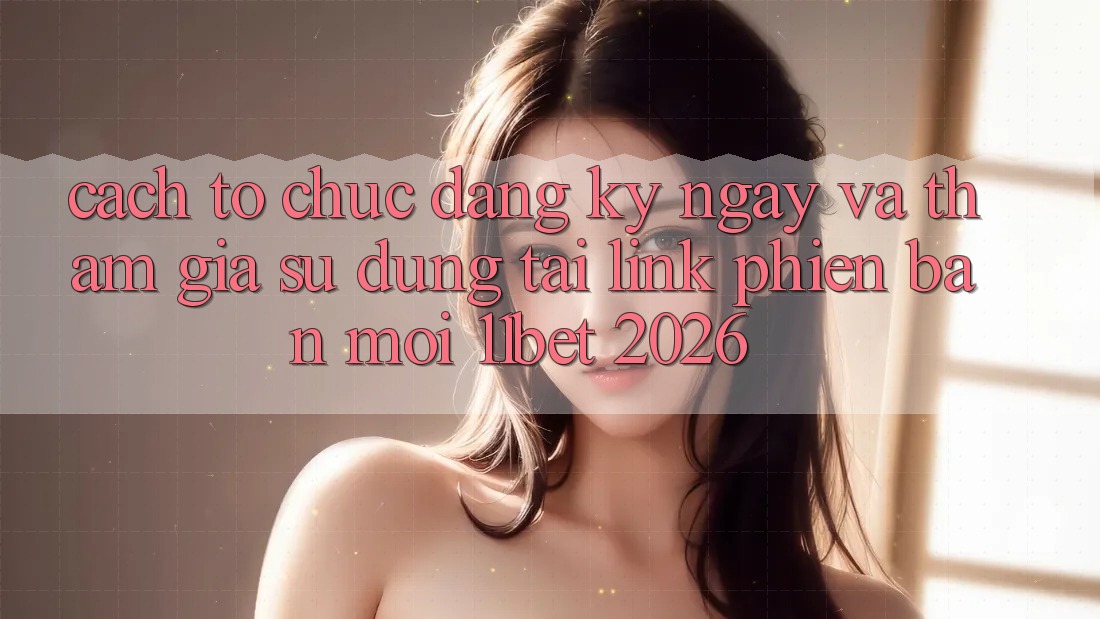 Cách tổ chức Đăng ký ngay Và Tham Gia Sử dụng Tại Link Phiên bản mới 11bet 2026