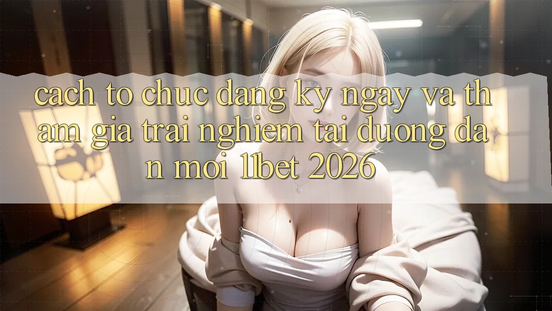 Cách tổ chức Đăng ký ngay Và Tham Gia Trải Nghiệm Tại Đường dẫn Mới 11bet 2026