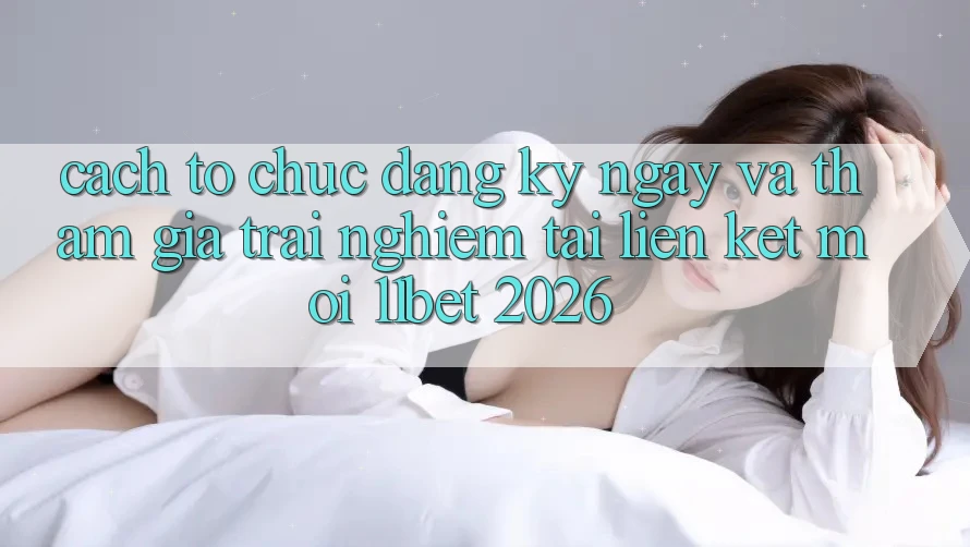 Cách tổ chức Đăng ký ngay Và Tham Gia Trải Nghiệm Tại Liên kết Mới 11bet 2026 Cách tổ chức Đăng ký ngay Và Tham Gia Trải Nghiệm Tại Liên kết Mới 11bet 2026