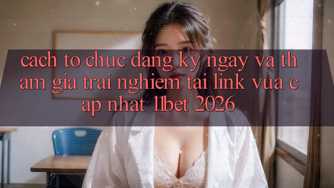 Cách tổ chức Đăng ký ngay Và Tham Gia Trải Nghiệm Tại Link Vừa cập nhật 11bet 2026