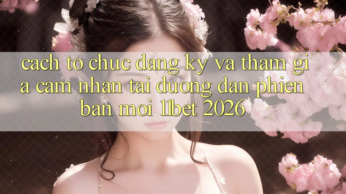 Cách tổ chức Đăng Ký Và Tham Gia Cảm nhận Tại Đường dẫn Phiên bản mới 11bet 2026
