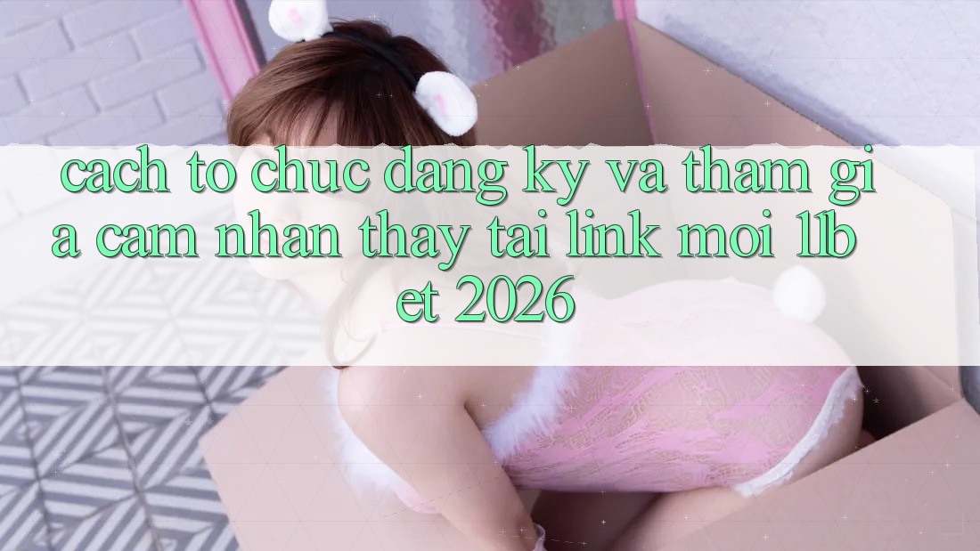 Cách tổ chức Đăng Ký Và Tham Gia Cảm nhận thấy Tại Link Mới 11bet 2026