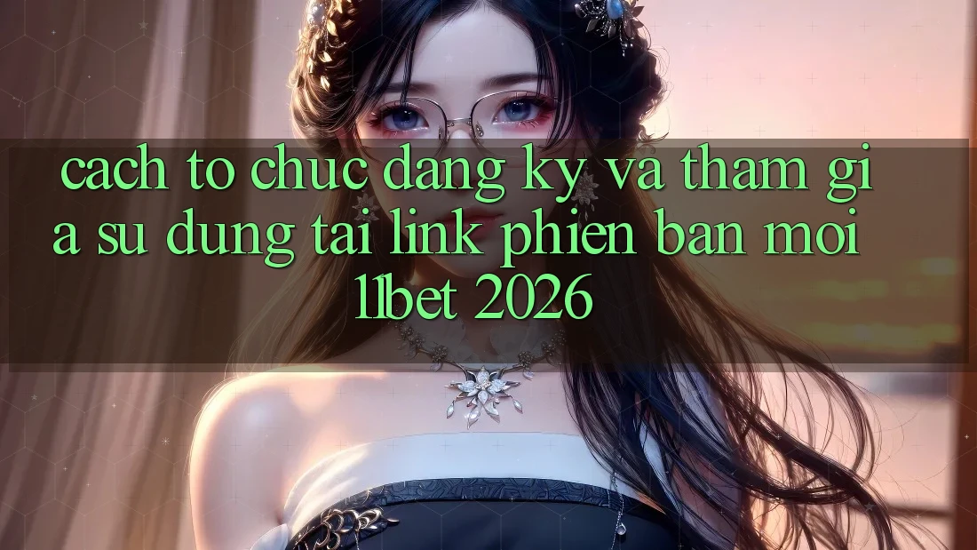 Cách tổ chức Đăng Ký Và Tham Gia Sử dụng Tại Link Phiên bản mới 11bet 2026