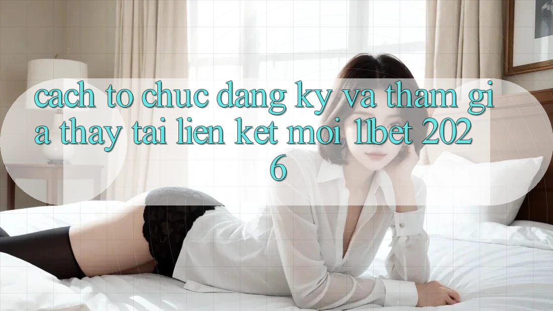 Cách tổ chức Đăng Ký Và Tham Gia Thấy Tại Liên kết Mới 11bet 2026